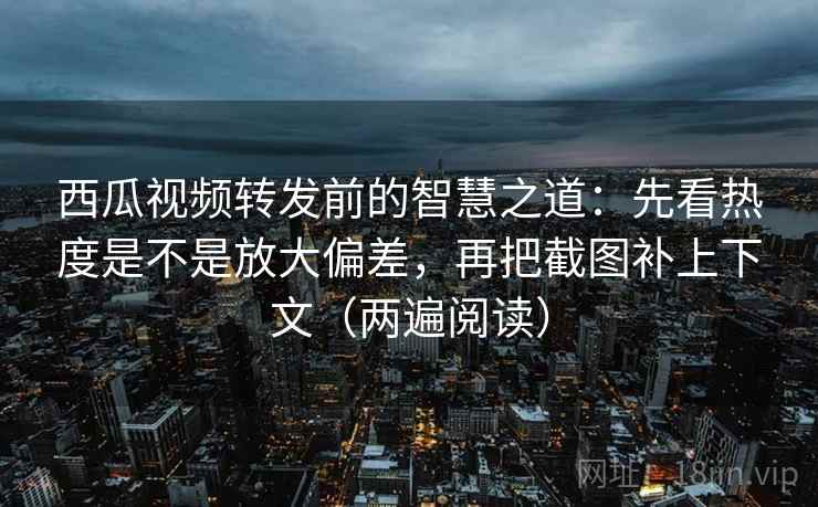 西瓜视频转发前的智慧之道:先看热度是不是放大偏差,再把截图补上下文(两遍阅读) 西瓜视频转发前的智慧之道:先看热度是不是放大偏差,再把截图补上下文(两遍阅读)