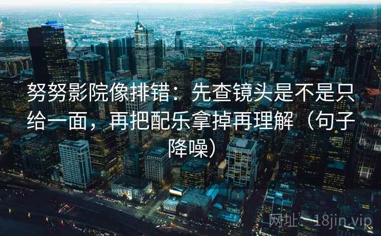 努努影院像排错:先查镜头是不是只给一面,再把配乐拿掉再理解(句子降噪) 努努影院像排错:先查镜头是不是只给一面,再把配乐拿掉再理解(句子降噪)