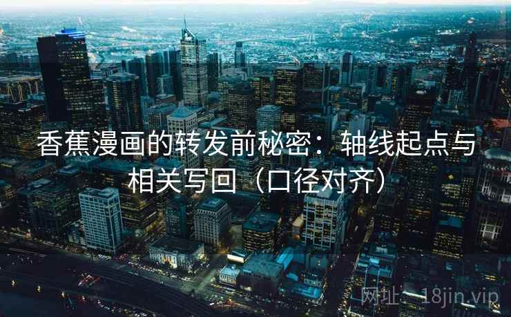 香蕉漫画的转发前秘密:轴线起点与相关写回(口径对齐) 香蕉漫画的转发前秘密:轴线起点与相关写回(口径对齐)
