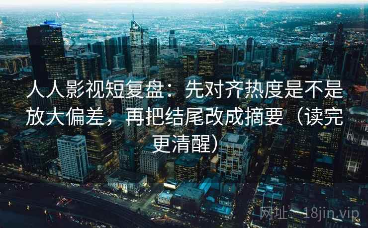 人人影视短复盘:先对齐热度是不是放大偏差,再把结尾改成摘要(读完更清醒) 人人影视短复盘:先对齐热度是不是放大偏差,再把结尾改成摘要(读完更清醒)