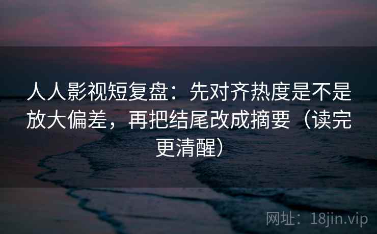 人人影视短复盘:先对齐热度是不是放大偏差,再把结尾改成摘要(读完更清醒) 人人影视短复盘:先对齐热度是不是放大偏差,再把结尾改成摘要(读完更清醒)