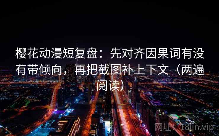樱花动漫短复盘:先对齐因果词有没有带倾向,再把截图补上下文(两遍阅读) 樱花动漫短复盘:先对齐因果词有没有带倾向,再把截图补上下文(两遍阅读)