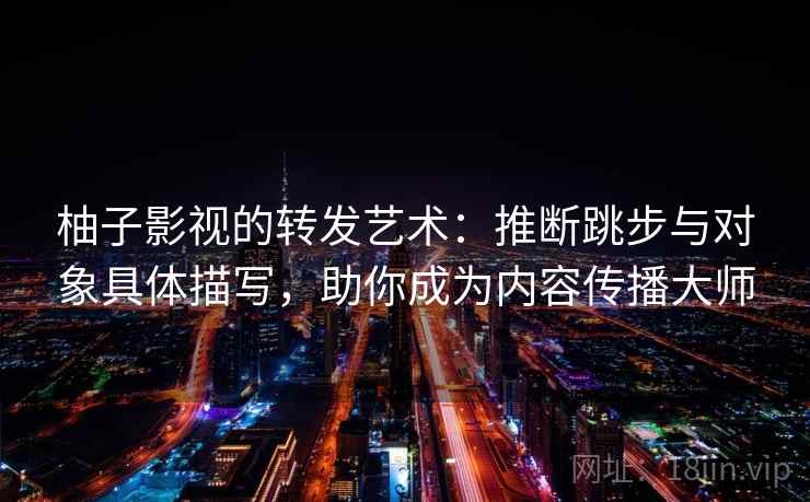 柚子影视的转发艺术:推断跳步与对象具体描写,助你成为内容传播大师 柚子影视的转发艺术:推断跳步与对象具体描写,助你成为内容传播大师