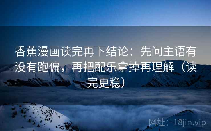 香蕉漫画读完再下结论:先问主语有没有跑偏,再把配乐拿掉再理解(读完更稳) 香蕉漫画读完再下结论:先问主语有没有跑偏,再把配乐拿掉再理解(读完更稳)