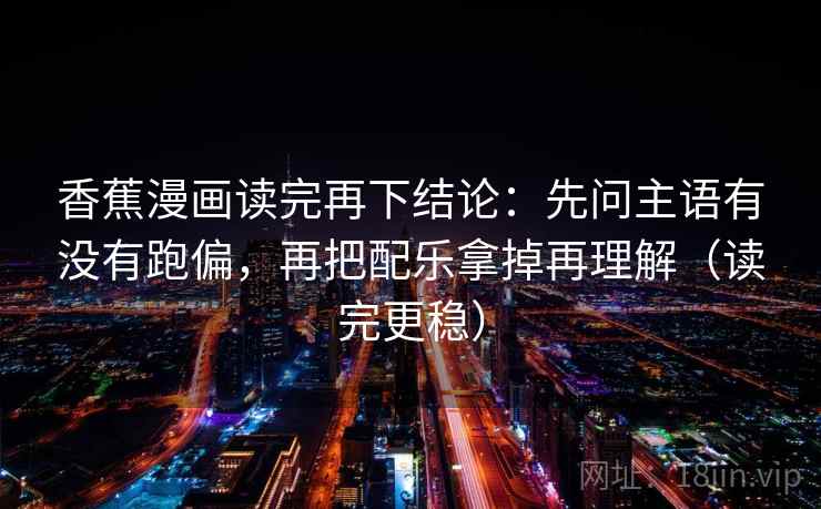 香蕉漫画读完再下结论:先问主语有没有跑偏,再把配乐拿掉再理解(读完更稳) 香蕉漫画读完再下结论:先问主语有没有跑偏,再把配乐拿掉再理解(读完更稳)