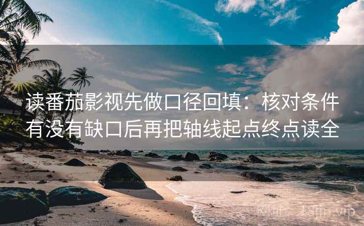 读番茄影视先做口径回填:核对条件有没有缺口后再把轴线起点终点读全 读番茄影视先做口径回填:核对条件有没有缺口后再把轴线起点终点读全