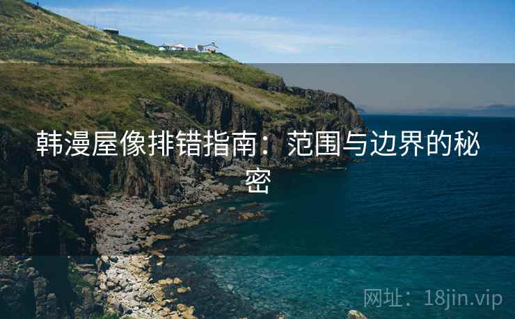 韩漫屋像排错指南:范围与边界的秘密 韩漫屋像排错指南:范围与边界的秘密