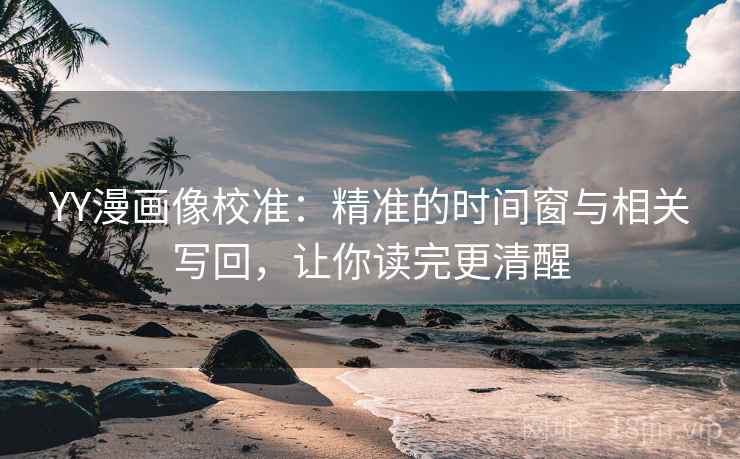 YY漫画像校准:精准的时间窗与相关写回,让你读完更清醒 YY漫画像校准:精准的时间窗与相关写回,让你读完更清醒