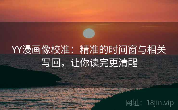 YY漫画像校准:精准的时间窗与相关写回,让你读完更清醒 YY漫画像校准:精准的时间窗与相关写回,让你读完更清醒