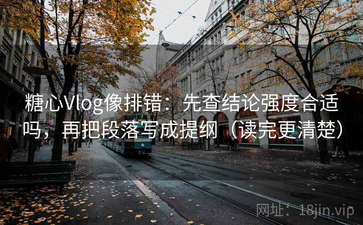 糖心Vlog像排错:先查结论强度合适吗,再把段落写成提纲(读完更清楚) 糖心Vlog像排错:先查结论强度合适吗,再把段落写成提纲(读完更清楚)