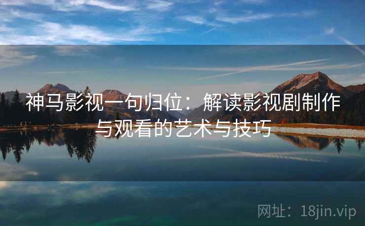 神马影视一句归位:解读影视剧制作与观看的艺术与技巧 神马影视一句归位:解读影视剧制作与观看的艺术与技巧