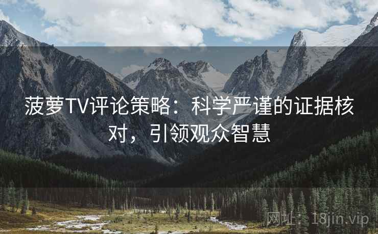 菠萝TV评论策略:科学严谨的证据核对,引领观众智慧 菠萝TV评论策略:科学严谨的证据核对,引领观众智慧