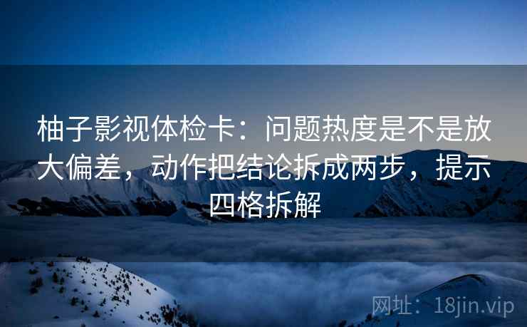 柚子影视体检卡:问题热度是不是放大偏差,动作把结论拆成两步,提示四格拆解 柚子影视体检卡:问题热度是不是放大偏差,动作把结论拆成两步,提示四格拆解
