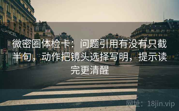 微密圈体检卡:问题引用有没有只截半句,动作把镜头选择写明,提示读完更清醒 微密圈体检卡:问题引用有没有只截半句,动作把镜头选择写明,提示读完更清醒