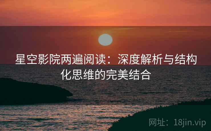 星空影院两遍阅读:深度解析与结构化思维的完美结合 星空影院两遍阅读:深度解析与结构化思维的完美结合