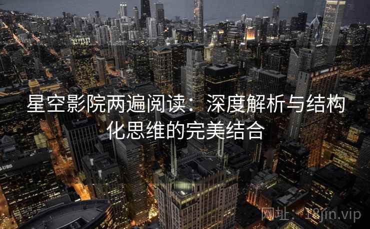 星空影院两遍阅读:深度解析与结构化思维的完美结合 星空影院两遍阅读:深度解析与结构化思维的完美结合