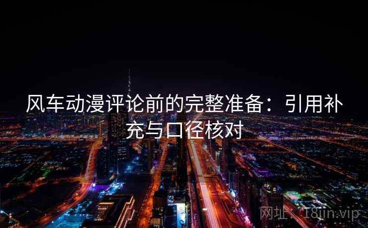 风车动漫评论前的完整准备:引用补充与口径核对 风车动漫评论前的完整准备:引用补充与口径核对