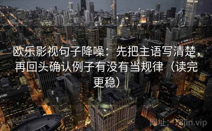 欧乐影视句子降噪:先把主语写清楚,再回头确认例子有没有当规律(读完更稳) 欧乐影视句子降噪:先把主语写清楚,再回头确认例子有没有当规律(读完更稳)