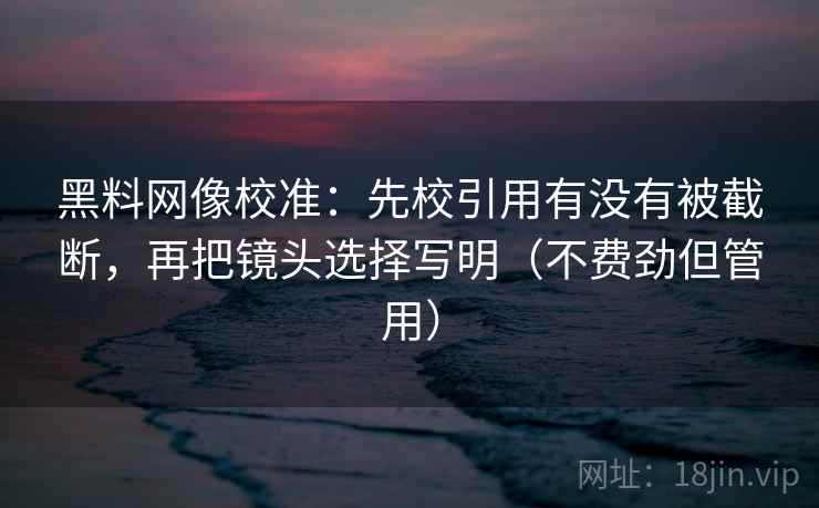黑料网像校准:先校引用有没有被截断,再把镜头选择写明(不费劲但管用) 黑料网像校准:先校引用有没有被截断,再把镜头选择写明(不费劲但管用)