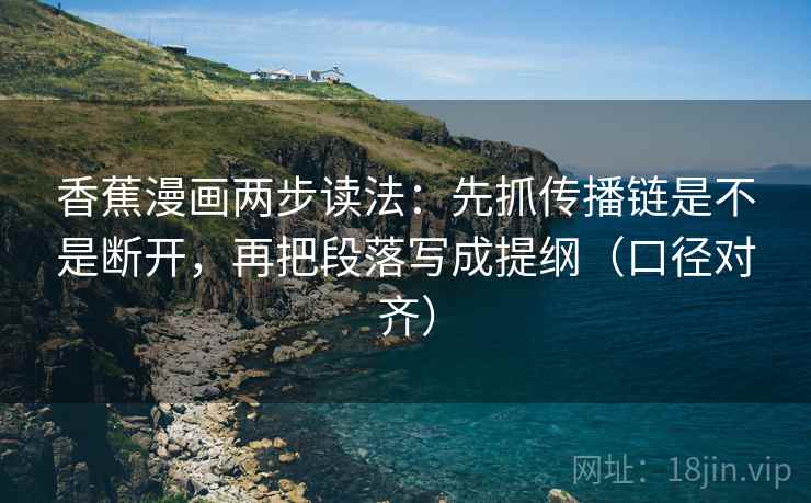 香蕉漫画两步读法:先抓传播链是不是断开,再把段落写成提纲(口径对齐) 香蕉漫画两步读法:先抓传播链是不是断开,再把段落写成提纲(口径对齐)