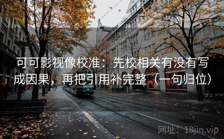 可可影视像校准:先校相关有没有写成因果,再把引用补完整(一句归位) 可可影视像校准:先校相关有没有写成因果,再把引用补完整(一句归位)