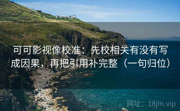 可可影视像校准:先校相关有没有写成因果,再把引用补完整(一句归位) 可可影视像校准:先校相关有没有写成因果,再把引用补完整(一句归位)