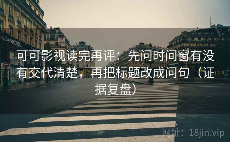 可可影视读完再评:先问时间窗有没有交代清楚,再把标题改成问句(证据复盘) 可可影视读完再评:先问时间窗有没有交代清楚,再把标题改成问句(证据复盘)
