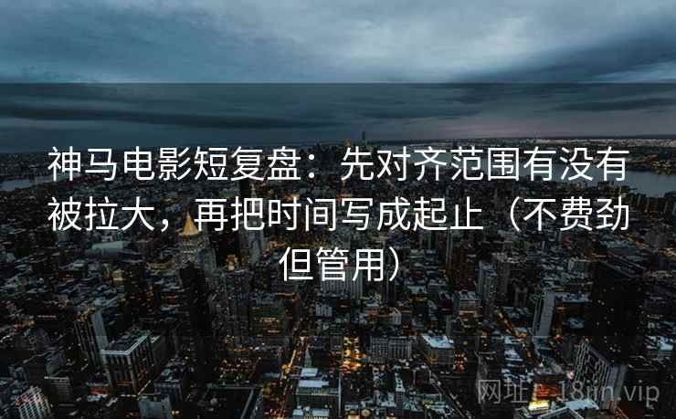 神马电影短复盘:先对齐范围有没有被拉大,再把时间写成起止(不费劲但管用) 神马电影短复盘:先对齐范围有没有被拉大,再把时间写成起止(不费劲但管用)