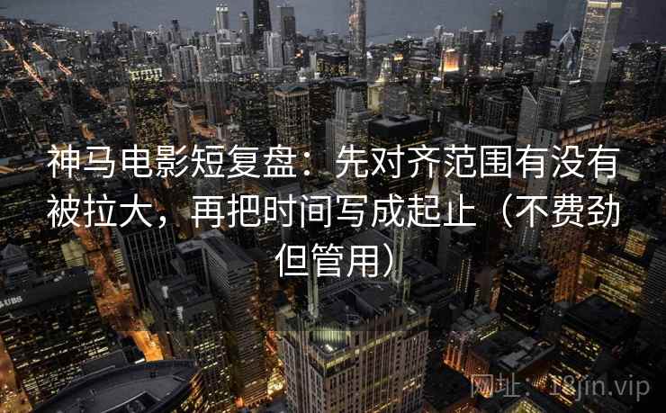 神马电影短复盘:先对齐范围有没有被拉大,再把时间写成起止(不费劲但管用) 神马电影短复盘:先对齐范围有没有被拉大,再把时间写成起止(不费劲但管用)