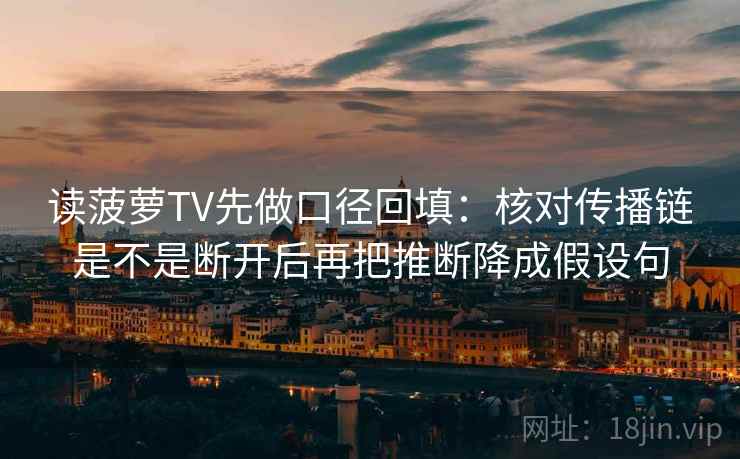 读菠萝TV先做口径回填:核对传播链是不是断开后再把推断降成假设句 读菠萝TV先做口径回填:核对传播链是不是断开后再把推断降成假设句