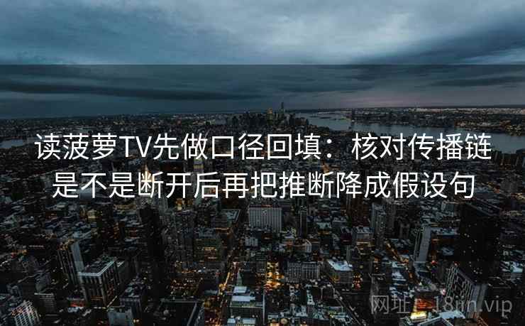 读菠萝TV先做口径回填:核对传播链是不是断开后再把推断降成假设句 读菠萝TV先做口径回填:核对传播链是不是断开后再把推断降成假设句
